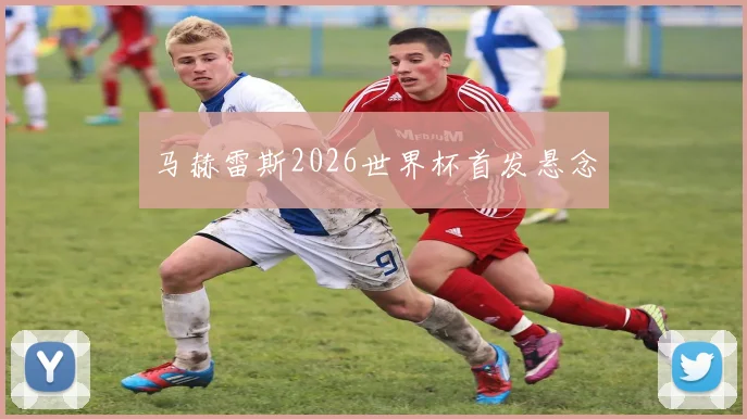 马赫雷斯2026世界杯首发悬念
