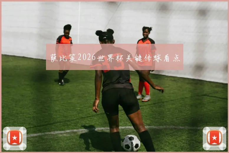 萨比策2026世界杯关键传球看点