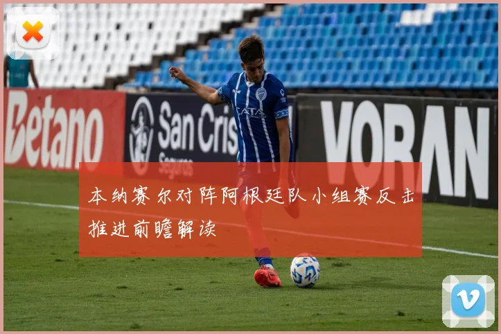 本纳赛尔对阵阿根廷队小组赛反击推进前瞻解读