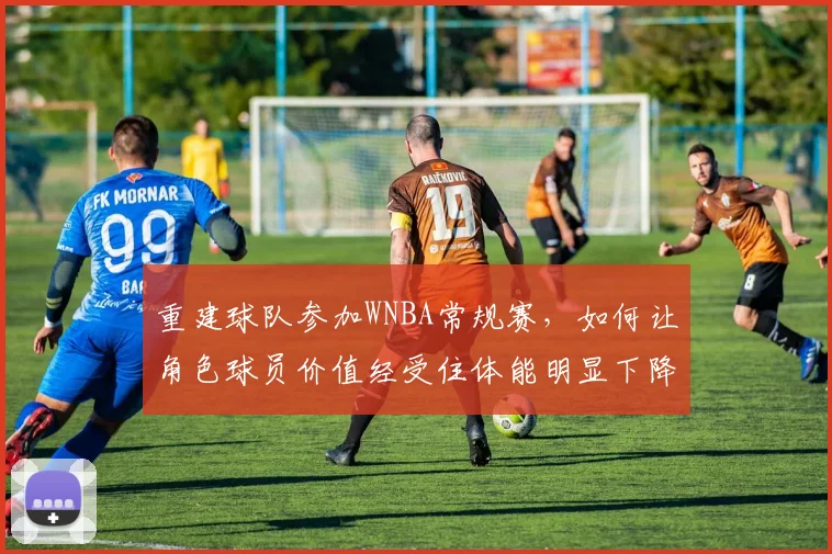 重建球队参加WNBA常规赛，如何让角色球员价值经受住体能明显下降的考验