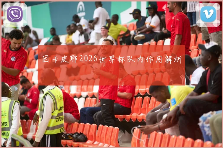 因卡皮耶2026世界杯队内作用解析