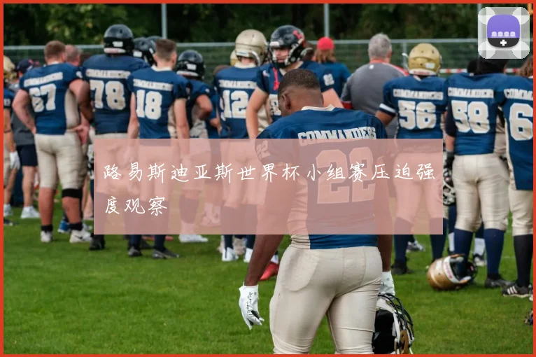 路易斯迪亚斯世界杯小组赛压迫强度观察