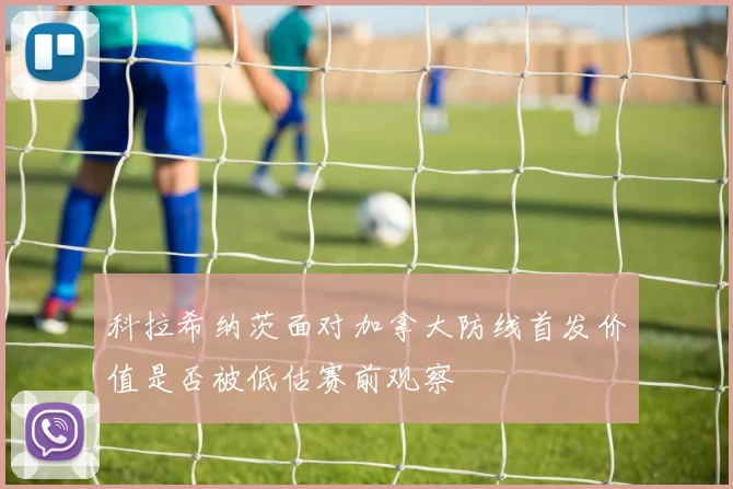 科拉希纳茨面对加拿大防线首发价值是否被低估赛前观察