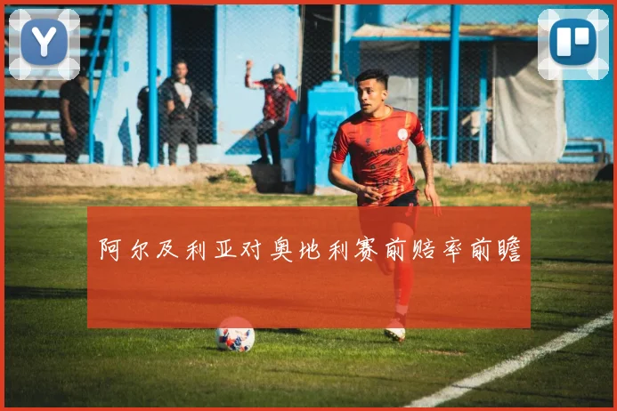 阿尔及利亚对奥地利赛前赔率前瞻