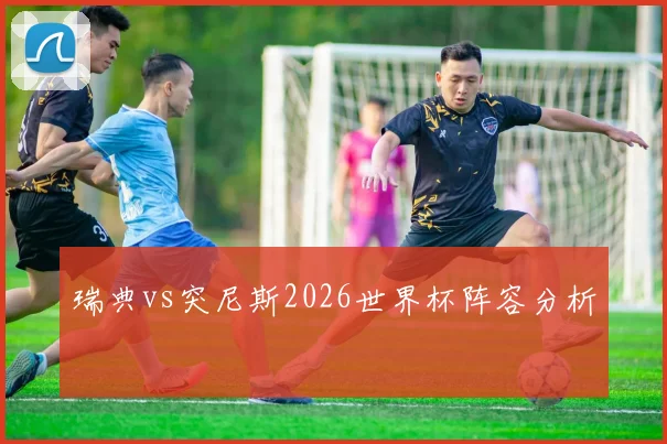 瑞典vs突尼斯2026世界杯阵容分析