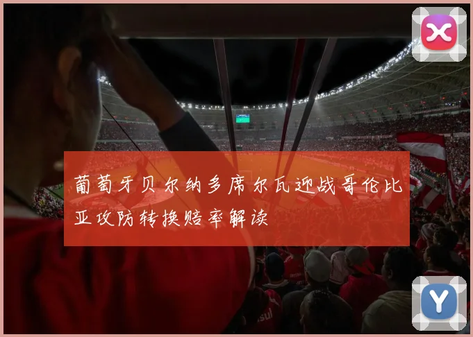 葡萄牙贝尔纳多席尔瓦迎战哥伦比亚攻防转换赔率解读
