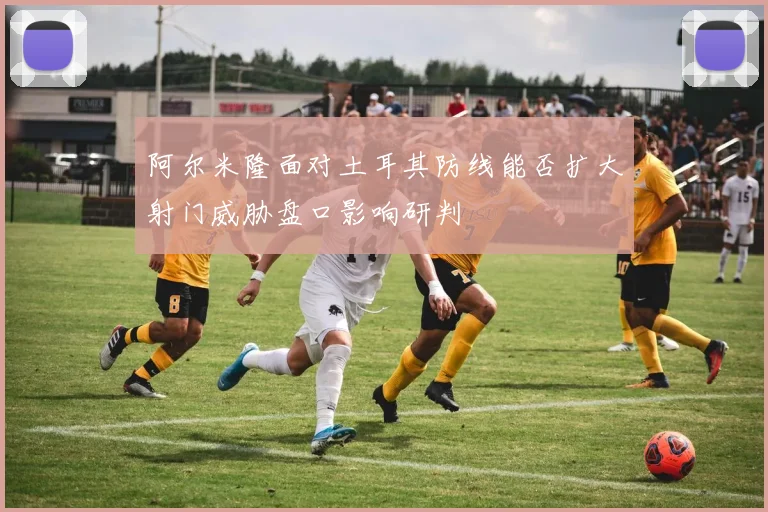阿尔米隆面对土耳其防线能否扩大射门威胁盘口影响研判