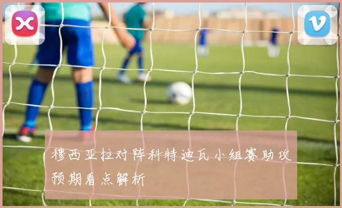 穆西亚拉对阵科特迪瓦小组赛助攻预期看点解析
