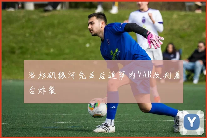 洛杉矶银河先丢后追萨内VAR改判看台炸裂