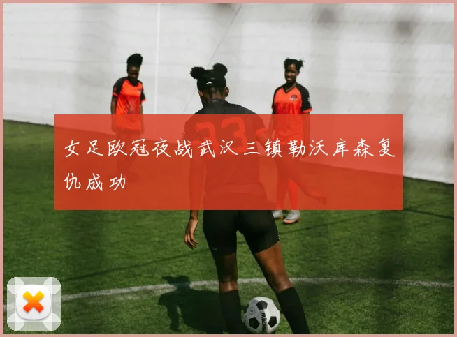 女足欧冠夜战武汉三镇勒沃库森复仇成功