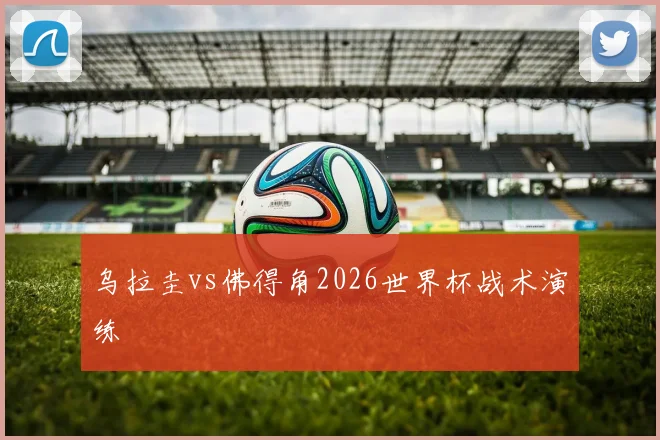 乌拉圭vs佛得角2026世界杯战术演练