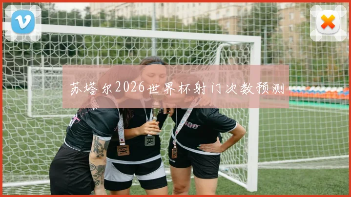 苏塔尔2026世界杯射门次数预测