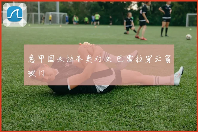 意甲国米拉齐奥对决 巴雷拉穿云箭破门