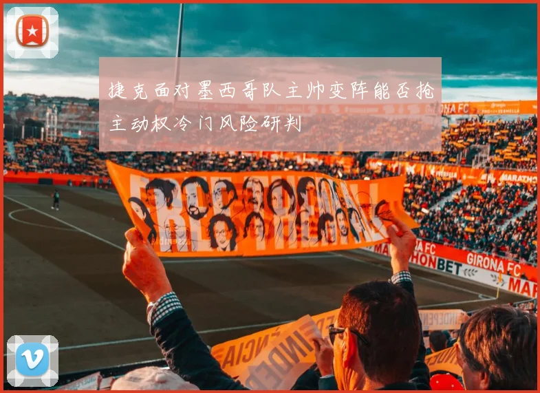 捷克面对墨西哥队主帅变阵能否抢主动权冷门风险研判