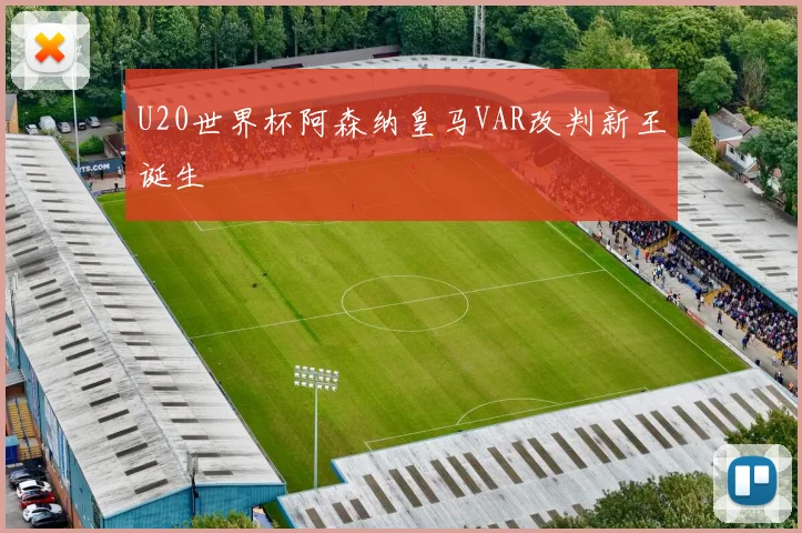 U20世界杯阿森纳皇马VAR改判新王诞生