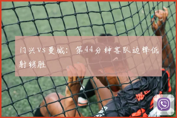 门兴vs曼城：第44分钟客队边锋低射锁胜