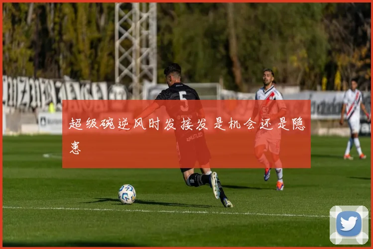超级碗逆风时发接发是机会还是隐患