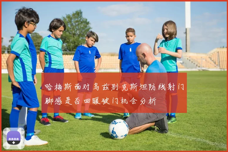 哈梅斯面对乌兹别克斯坦防线射门脚感是否回暖破门机会分析