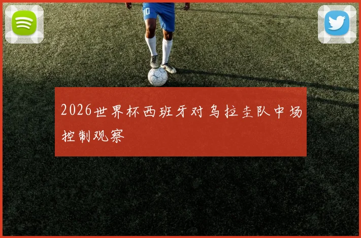 2026世界杯西班牙对乌拉圭队中场控制观察