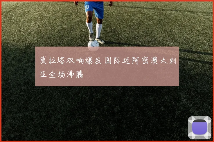 莫拉塔双响爆发国际迈阿密澳大利亚全场沸腾