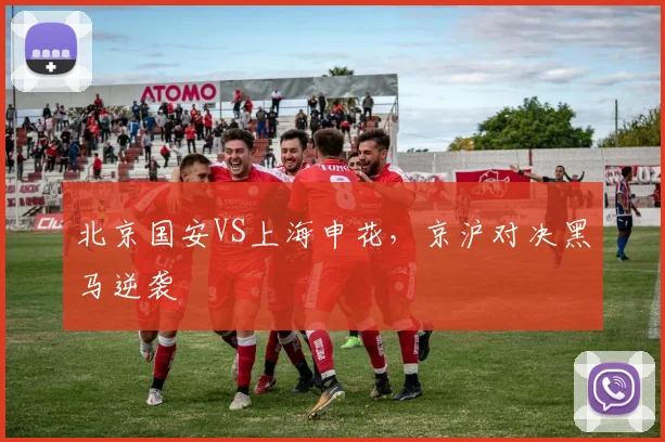北京国安VS上海申花，京沪对决黑马逆袭