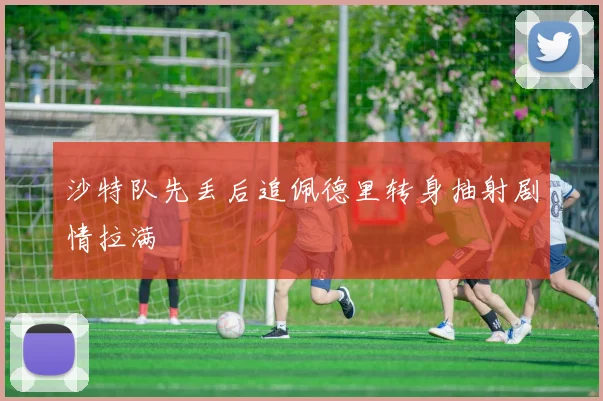 沙特队先丢后追佩德里转身抽射剧情拉满