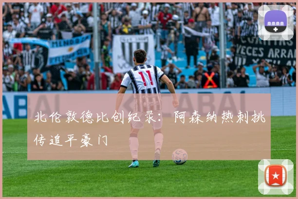 北伦敦德比创纪录:阿森纳热刺挑传追平豪门