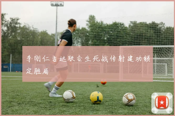 李刚仁吉达联合生死战传射建功锁定胜局