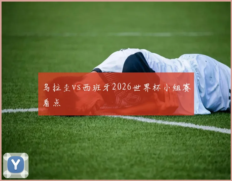 乌拉圭vs西班牙2026世界杯小组赛看点