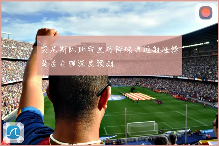 突尼斯队斯希里对阵瑞典远射选择是否合理深度预测