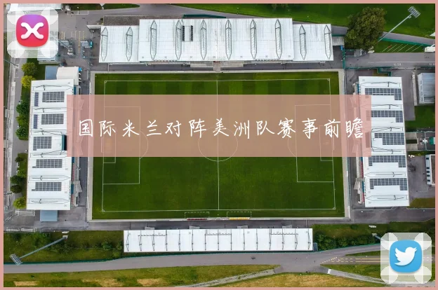 国际米兰对阵美洲队赛事前瞻