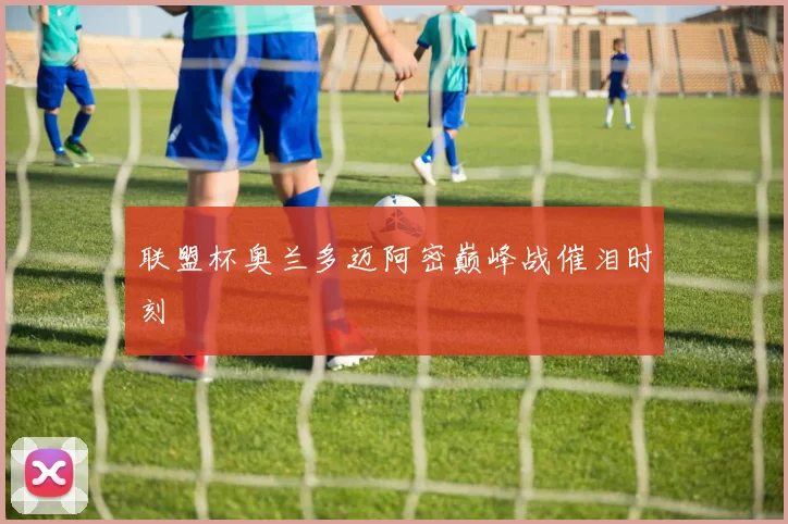 联盟杯奥兰多迈阿密巅峰战催泪时刻