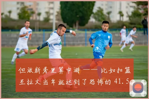 但放新秀里算中游 —— 比如扣篮王拉文当年就达到了恐怖的 41.5 英寸）