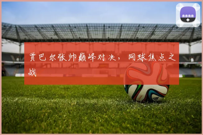 贾巴尔张帅巅峰对决，网球焦点之战