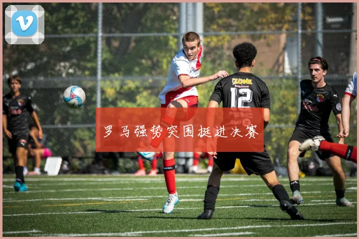 罗马强势突围挺进决赛