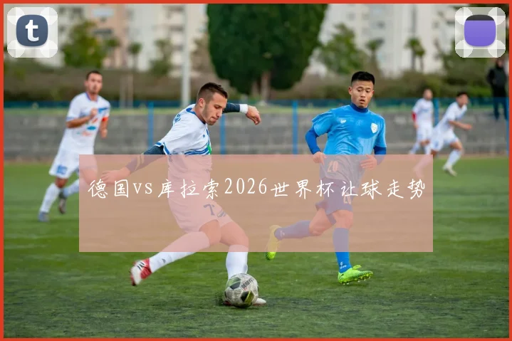 德国vs库拉索2026世界杯让球走势