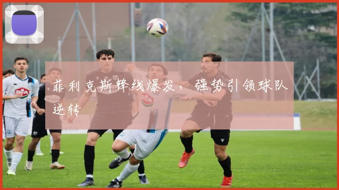 菲利克斯锋线爆发，强势引领球队逆转