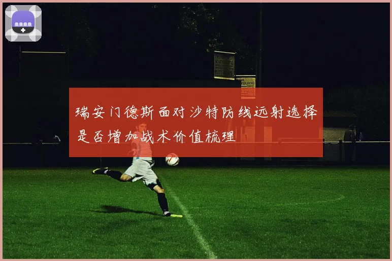 瑞安门德斯面对沙特防线远射选择是否增加战术价值梳理