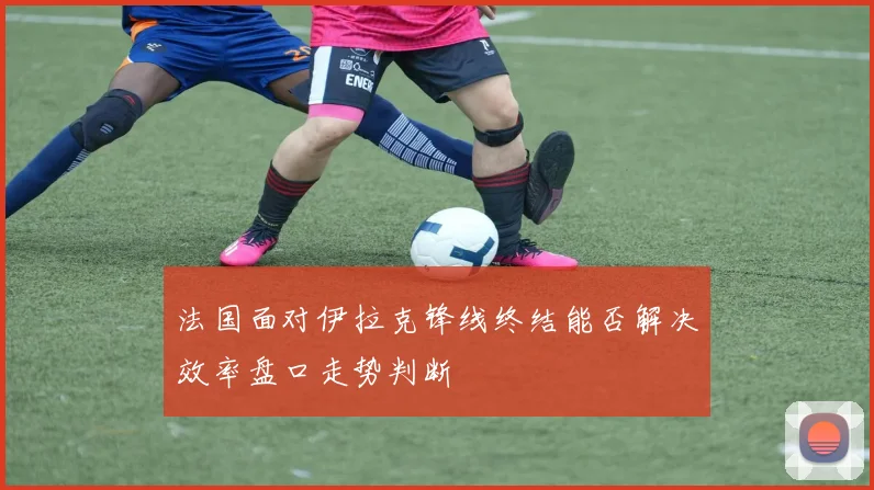 法国面对伊拉克锋线终结能否解决效率盘口走势判断