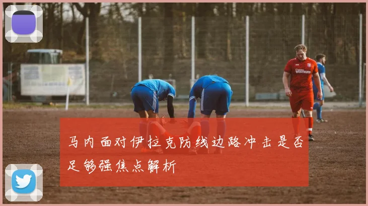 马内面对伊拉克防线边路冲击是否足够强焦点解析
