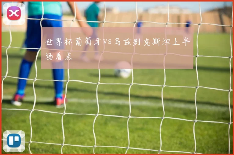 世界杯葡萄牙vs乌兹别克斯坦上半场看点
