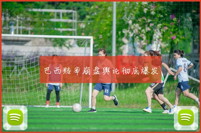 巴西赔率崩盘舆论彻底爆发