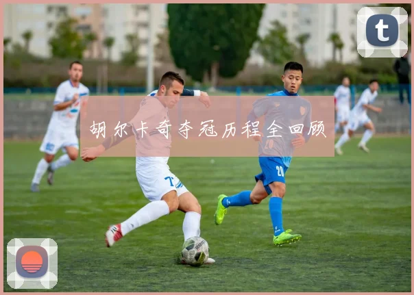 胡尔卡奇夺冠历程全回顾