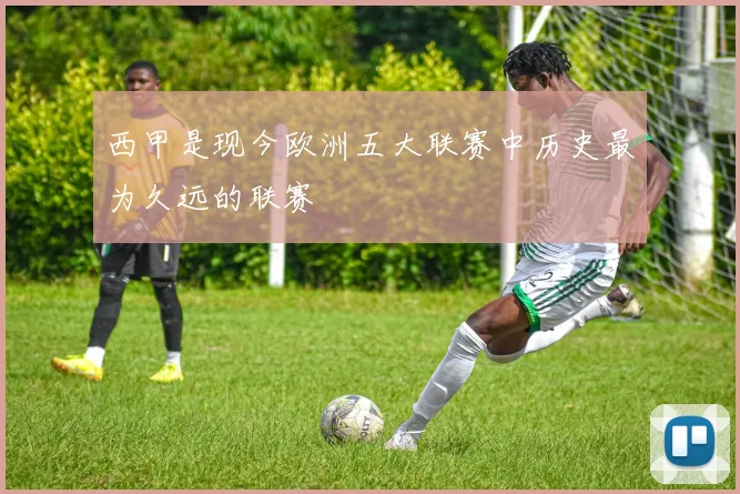 西甲是现今欧洲五大联赛中历史最为久远的联赛