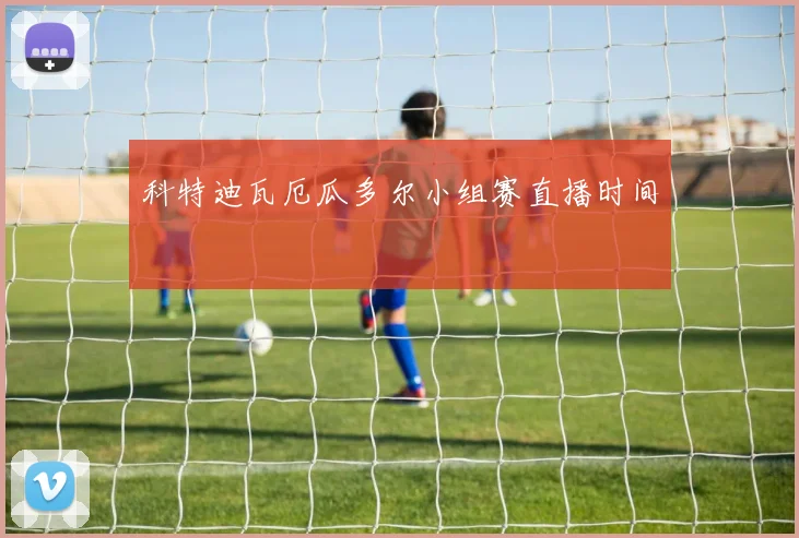 科特迪瓦厄瓜多尔小组赛直播时间