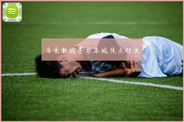 马竞激战墨尔本城焦点对决