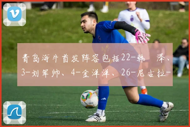 青岛海牛首发阵容包括22-韩镕泽、3-刘军帅、4-金洋洋、26-尼古拉-拉德马诺瓦（F）等球员