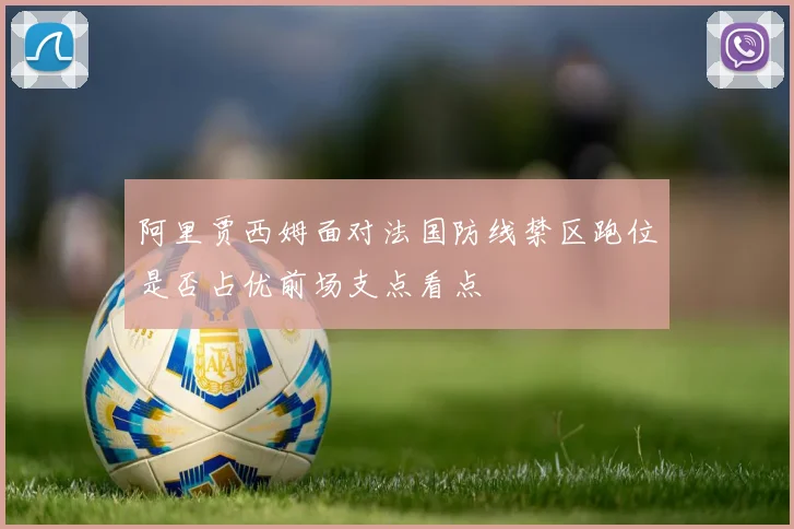 阿里贾西姆面对法国防线禁区跑位是否占优前场支点看点