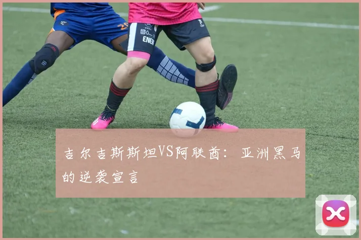 吉尔吉斯斯坦VS阿联酋：亚洲黑马的逆袭宣言