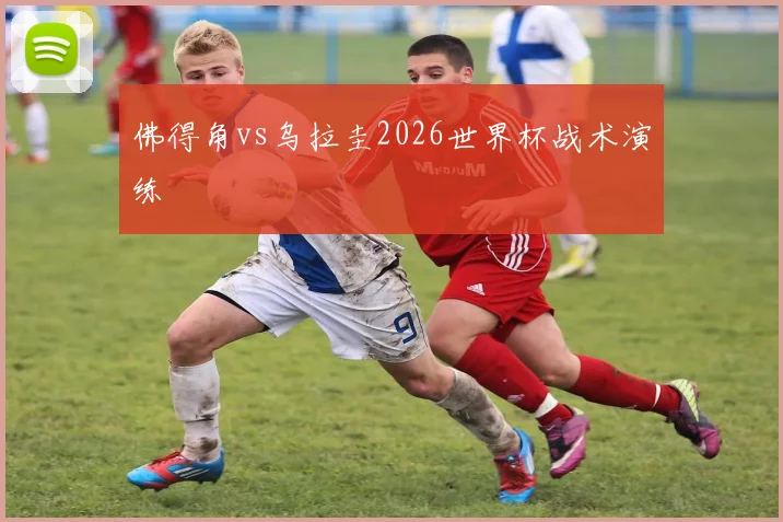 佛得角vs乌拉圭2026世界杯战术演练